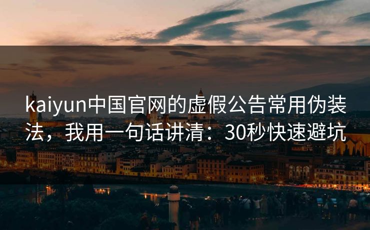 kaiyun中国官网的虚假公告常用伪装法，我用一句话讲清：30秒快速避坑