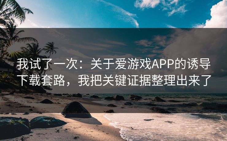 我试了一次：关于爱游戏APP的诱导下载套路，我把关键证据整理出来了