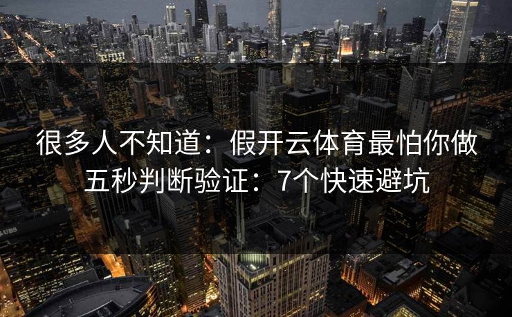 很多人不知道：假开云体育最怕你做五秒判断验证：7个快速避坑