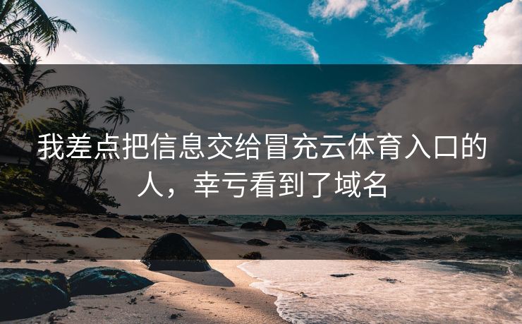 我差点把信息交给冒充云体育入口的人，幸亏看到了域名