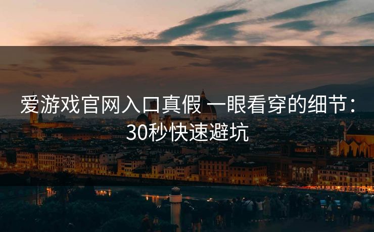 爱游戏官网入口真假 一眼看穿的细节:30秒快速避坑 爱游戏官网入口真假 一眼看穿的细节:30秒快速避坑