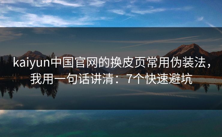 kaiyun中国官网的换皮页常用伪装法，我用一句话讲清：7个快速避坑