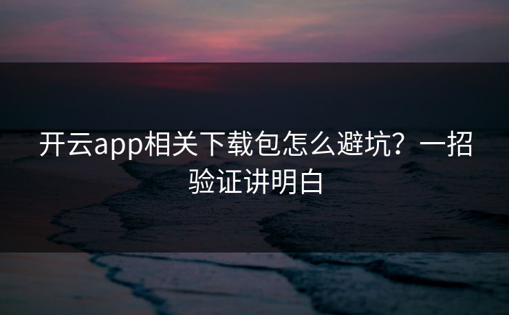开云app相关下载包怎么避坑？一招验证讲明白