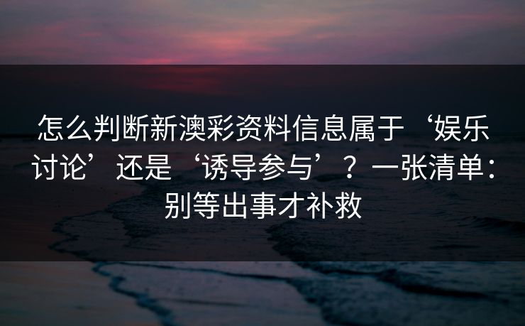 怎么判断新澳彩资料信息属于‘娱乐讨论’还是‘诱导参与’？一张清单：别等出事才补救