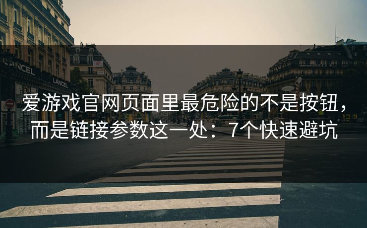 爱游戏官网页面里最危险的不是按钮，而是链接参数这一处：7个快速避坑