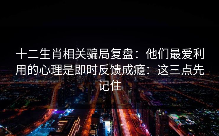 十二生肖相关骗局复盘：他们最爱利用的心理是即时反馈成瘾：这三点先记住