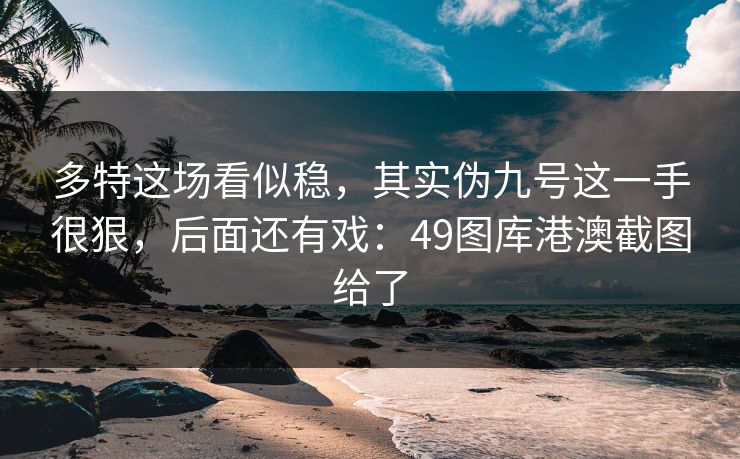 多特这场看似稳，其实伪九号这一手很狠，后面还有戏：49图库港澳截图给了