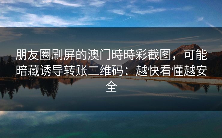 朋友圈刷屏的澳门時時彩截图,可能暗藏诱导转账二维码:越快看懂越安全 朋友圈刷屏的澳门時時彩截图,可能暗藏诱导转账二维码:越快看懂越安全