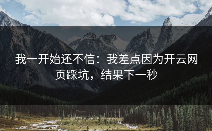 我一开始还不信:我差点因为开云网页踩坑,结果下一秒 我一开始还不信:我差点因为开云网页踩坑,结果下一秒