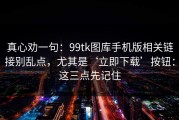 真心劝一句：99tk图库手机版相关链接别乱点，尤其是‘立即下载’按钮：这三点先记住