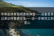 华体会体育官网更新弹窗——设备登录记录这样看更安全——这一步做完立刻安心