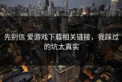 先别信 爱游戏下载相关链接，我踩过的坑太真实
