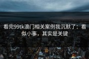 看完99tk澳门相关案例我沉默了：看似小事，其实是关键