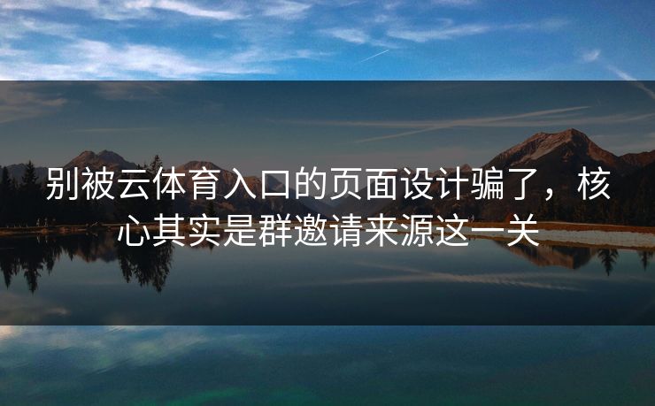 别被云体育入口的页面设计骗了，核心其实是群邀请来源这一关