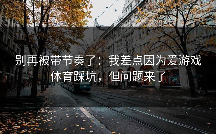 别再被带节奏了：我差点因为爱游戏体育踩坑，但问题来了