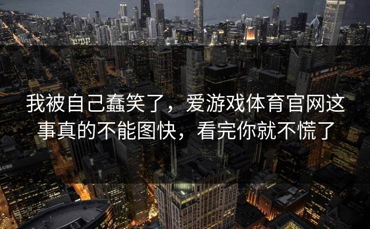 我被自己蠢笑了，爱游戏体育官网这事真的不能图快，看完你就不慌了