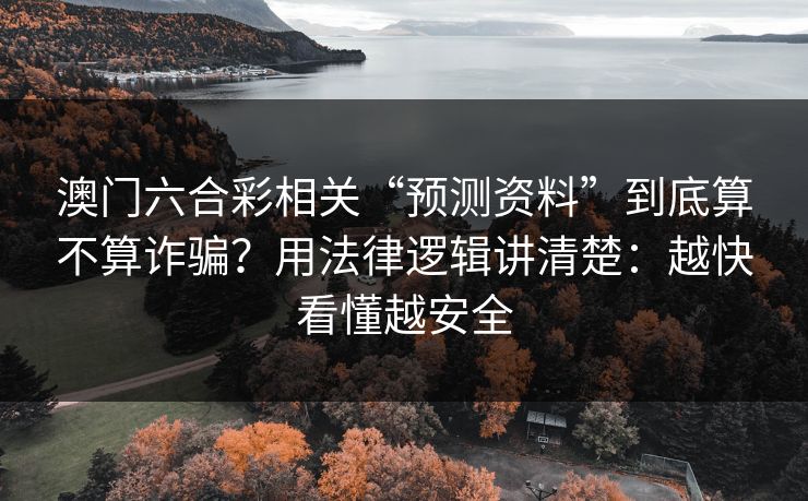 澳门六合彩相关“预测资料”到底算不算诈骗？用法律逻辑讲清楚：越快看懂越安全