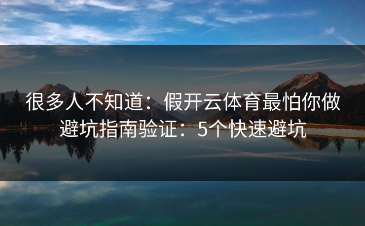 很多人不知道：假开云体育最怕你做避坑指南验证：5个快速避坑