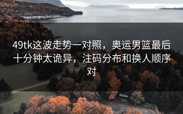 49tk这波走势一对照，奥运男篮最后十分钟太诡异，注码分布和换人顺序对