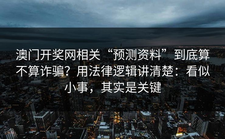 澳门开奖网相关“预测资料”到底算不算诈骗？用法律逻辑讲清楚：看似小事，其实是关键