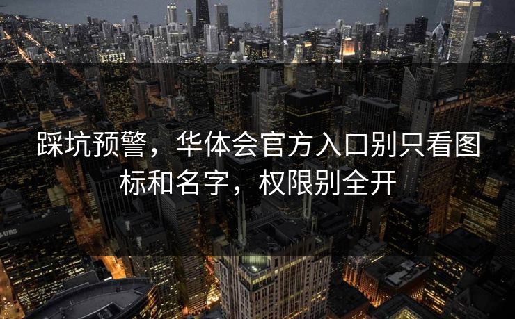 踩坑预警，华体会官方入口别只看图标和名字，权限别全开