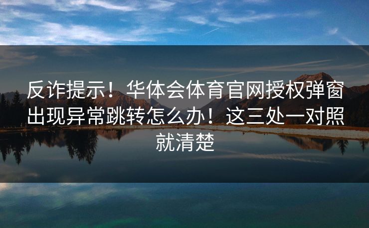 反诈提示!华体会体育官网授权弹窗出现异常跳转怎么办!这三处一对照就清楚 反诈提示!华体会体育官网授权弹窗出现异常跳转怎么办!这三处一对照就清楚